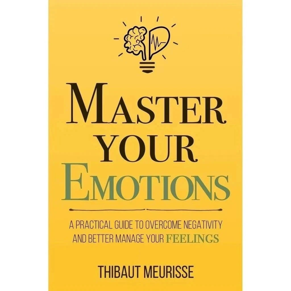 Master Your Emotions: A Practical Guide to Overcome Negativity and Better Manage Your Feelings