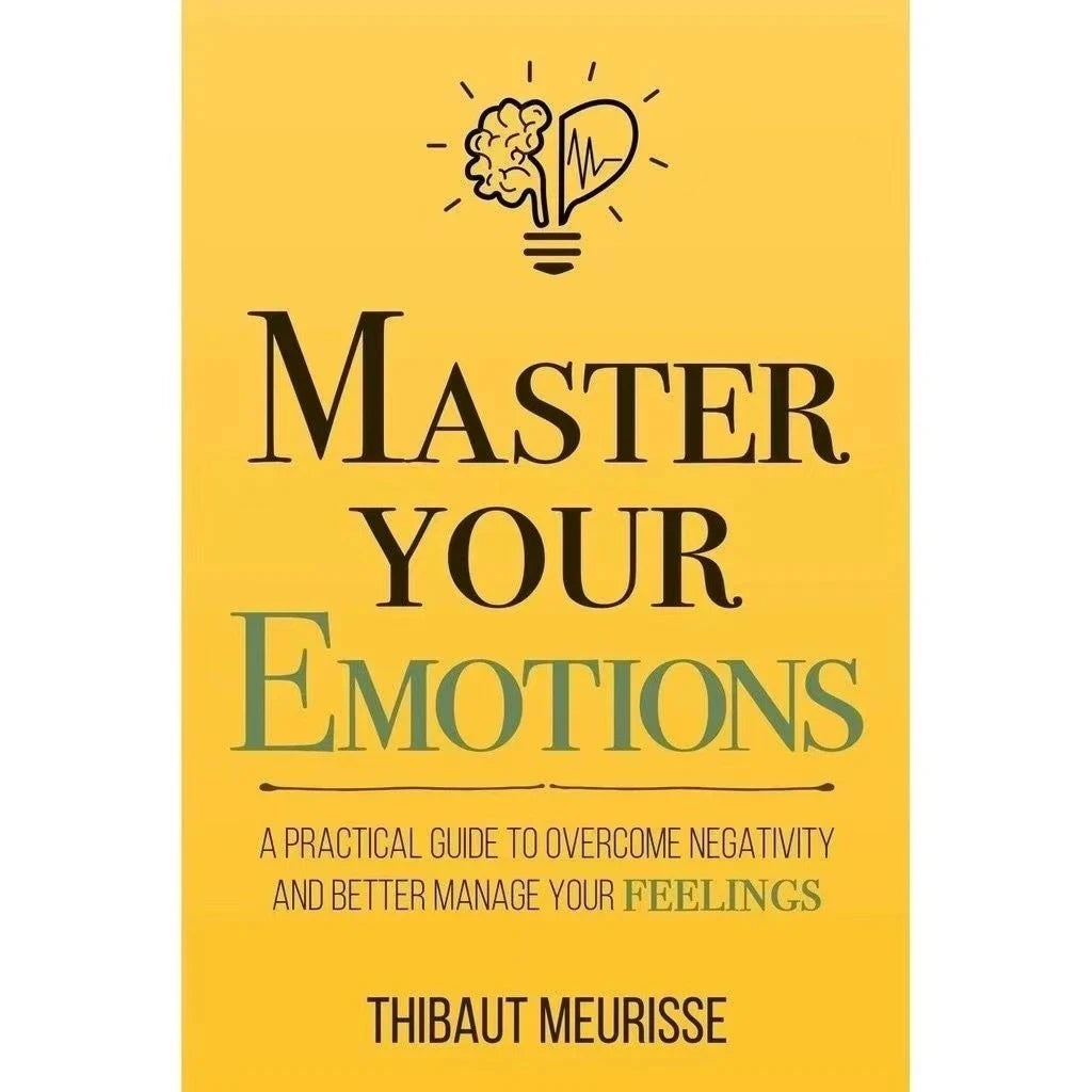 Master Your Emotions: A Practical Guide to Overcome Negativity and Better Manage Your Feelings